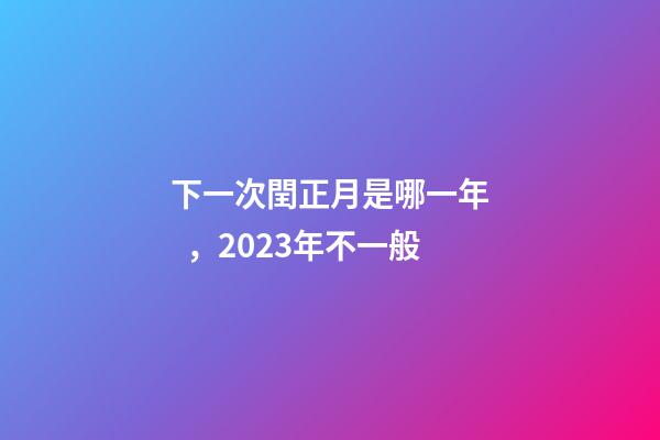 下一次閏正月是哪一年，2023年不一般-第1張-觀點-玄機派